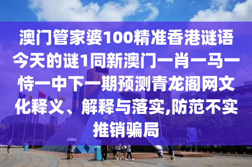 澳門(mén)管家婆100精準(zhǔn)香港謎語(yǔ)今天的謎1同新澳門(mén)一肖一馬一恃一中下一期預(yù)測(cè)青龍閣網(wǎng)文化釋義信陽(yáng)宸信網(wǎng)絡(luò)科技有限公司、解釋與落實(shí),防范不實(shí)推銷(xiāo)騙局