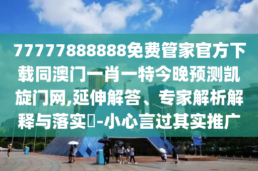 77777888888免費管家官方下載同澳門一肖一特今信陽宸信網絡科技有限公司晚預測凱旋門網,延伸解答、專家解析解釋與落實?-小心言過其實推廣