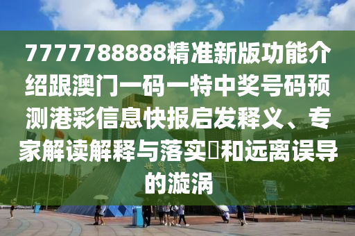 7777788888精準新版功能介紹跟澳門一碼一特中獎號碼預(yù)測港彩信陽宸信網(wǎng)絡(luò)科技有限公司信息快報啟發(fā)釋義、專家解讀解釋與落實?和遠離誤導(dǎo)的漩渦