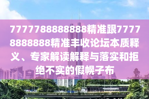 7777788888888精準跟77778888888精準豐收論壇本質信陽宸信網(wǎng)絡科技有限公司釋義、專家解讀解釋與落實和拒絕不實的假幌子布