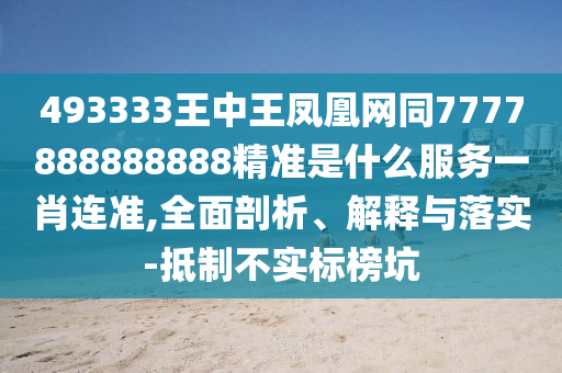 493333王中王鳳凰網(wǎng)同7777888888888精準(zhǔn)是什么服務(wù)一肖連準(zhǔn),全面剖析、解釋與落實-抵制不實標(biāo)榜坑信陽宸信網(wǎng)絡(luò)科技有限公司