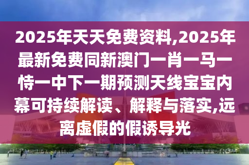 2025年天天免費(fèi)資料,2025信陽(yáng)宸信網(wǎng)絡(luò)科技有限公司年最新免費(fèi)同新澳門(mén)一肖一馬一恃一中下一期預(yù)測(cè)天線寶寶內(nèi)幕可持續(xù)解讀、解釋與落實(shí),遠(yuǎn)離虛假的假誘導(dǎo)光