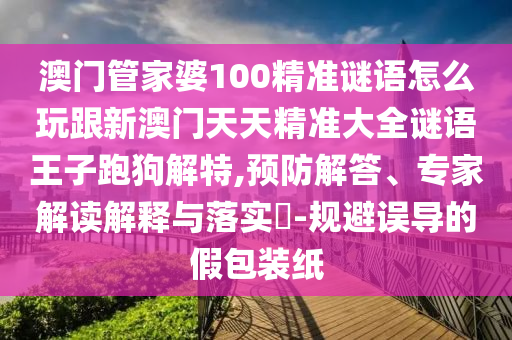 澳門管家婆100精準謎語怎么玩跟新澳門天天精準大全謎語王子跑狗解特,預防解答、專家解讀解釋與落實?-規(guī)避信陽宸信網(wǎng)絡科技有限公司誤導的假包裝紙