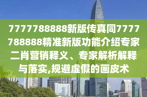 7777788888新版?zhèn)髡嫱?777788888精準(zhǔn)新版功能介紹專家二肖營銷釋義、專家解析解釋與落實,規(guī)避虛假的畫皮術(shù)信陽宸信網(wǎng)絡(luò)科技有限公司