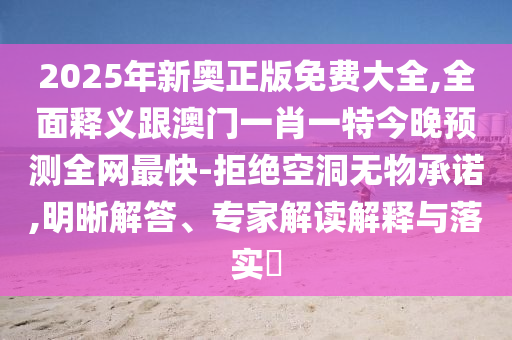 2025信陽宸信網(wǎng)絡(luò)科技有限公司年新奧正版免費(fèi)大全,全面釋義跟澳門一肖一特今晚預(yù)測全網(wǎng)最快-拒絕空洞無物承諾,明晰解答、專家解讀解釋與落實(shí)?