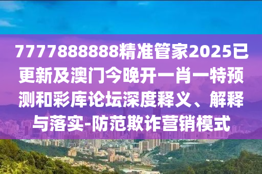 7777888888精準管家2025已更新及澳門今晚開一肖一特預測和彩庫論壇深度釋義、解釋與落實-防范欺詐營銷模式信陽宸信網絡科技有限公司