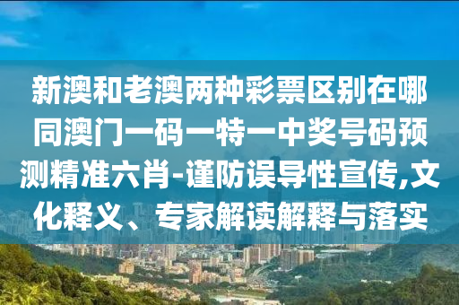 新澳和老澳兩種彩票區(qū)別在哪同澳門一碼一特一中獎號碼預(yù)測精準(zhǔn)六肖-謹(jǐn)防誤導(dǎo)性宣傳,文化釋義、專家解讀解釋與落實信陽宸信網(wǎng)絡(luò)科技有限公司