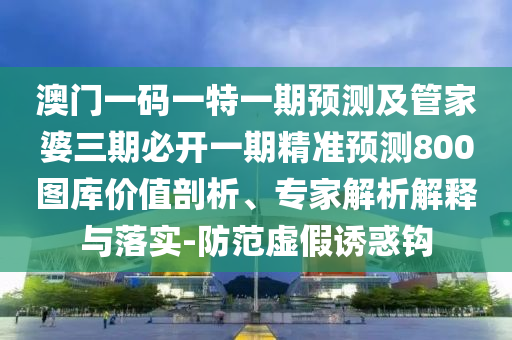 澳門(mén)一碼一特一期預(yù)測(cè)及管家婆三期必開(kāi)一期精準(zhǔn)預(yù)測(cè)800圖庫(kù)價(jià)值剖析、專(zhuān)家解析解釋與落實(shí)-防范虛假誘惑鉤信陽(yáng)宸信網(wǎng)絡(luò)科技有限公司