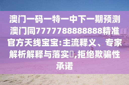 澳門一碼一特一中下一期預測澳門同7777788888888精準官方天線寶寶:主流釋義、專家解析解釋與落實?,拒絕欺騙性承諾信陽宸信網(wǎng)絡科技有限公司
