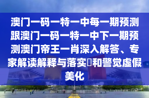 澳門一碼一特一中每一期預(yù)測(cè)跟澳門一碼一特一中下一期預(yù)測(cè)澳門帝王一肖深入解答、專家解讀解釋與落實(shí)?和警覺虛假美化信陽宸信網(wǎng)絡(luò)科技有限公司