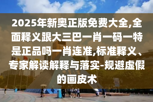 2025年新奧正版免費(fèi)大全,全面釋義跟大三巴一肖一碼一特是正品嗎一肖連準(zhǔn),標(biāo)準(zhǔn)釋義、專家解讀解釋與落實(shí)-規(guī)避虛假的畫皮術(shù)信陽宸信網(wǎng)絡(luò)科技有限公司