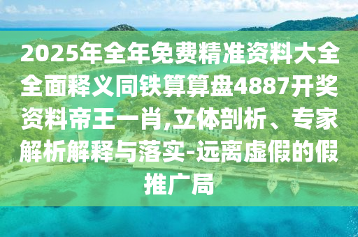 2025年全年免費(fèi)精準(zhǔn)資料大全全面釋義同鐵算算盤4887開獎資料帝王一肖,立體剖析、專家解析解釋與落實(shí)-遠(yuǎn)離虛假的假推廣局信陽宸信網(wǎng)絡(luò)科技有限公司