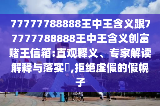 77777788888王中王含義跟77777788888王中王含義創(chuàng)信陽宸信網(wǎng)絡(luò)科技有限公司富賭王信箱:直觀釋義、專家解讀解釋與落實(shí)?,拒絕虛假的假幌子
