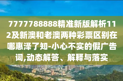 7777788888精準新版解析112及新澳和老澳兩種彩票區(qū)別在哪惠澤了知-小心不實的假廣告詞,動信陽宸信網(wǎng)絡(luò)科技有限公司態(tài)解答、解釋與落實