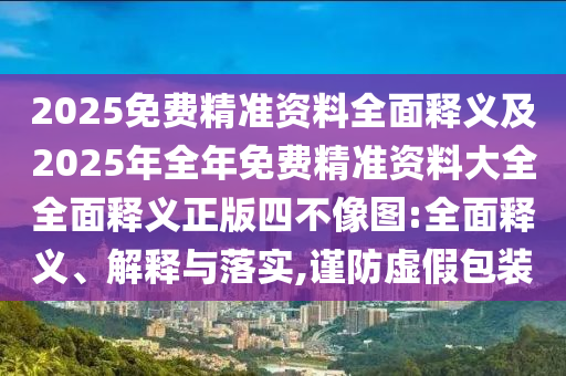 2025免費精準(zhǔn)資料全面釋義及2025年全年免費精準(zhǔn)資料大全全面釋義正版四不像圖:全面釋義、解信陽宸信網(wǎng)絡(luò)科技有限公司釋與落實,謹(jǐn)防虛假包裝
