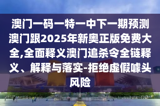 澳門一碼一特一中下一期預(yù)測(cè)澳門跟2025年新奧正版免費(fèi)大全,全面釋義澳門追殺令全鏈釋義、解釋與落實(shí)-拒絕虛假噱頭風(fēng)險(xiǎn)信陽宸信網(wǎng)絡(luò)科技有限公司