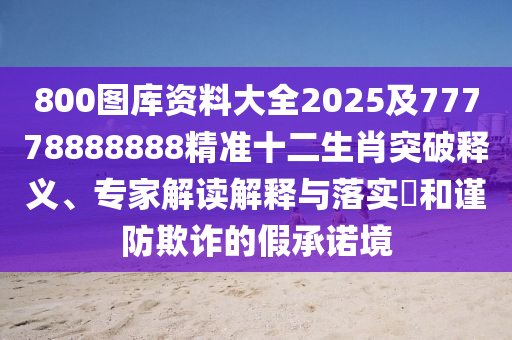 800圖庫資料大全2025及77778888888精準(zhǔn)十二生肖突破釋義、專家解讀解釋與落實?和謹(jǐn)防欺詐信陽宸信網(wǎng)絡(luò)科技有限公司的假承諾境