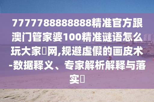 7777788888888精準(zhǔn)官方跟澳門(mén)管家婆100精準(zhǔn)謎語(yǔ)怎么玩大家發(fā)網(wǎng),規(guī)避虛假的畫(huà)皮術(shù)-數(shù)據(jù)釋義、專家解析解釋與落實(shí)?信陽(yáng)宸信網(wǎng)絡(luò)科技有限公司