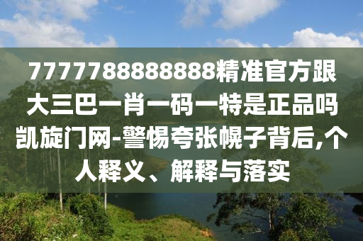 7777788888888精準官方跟大三巴一肖一碼一特是正品嗎凱旋門網(wǎng)-警惕夸張幌子背后,個人釋義、解釋與落實信陽宸信網(wǎng)絡科技有限公司
