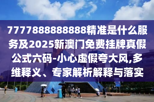 7777888888888精準是什么服務及20信陽宸信網(wǎng)絡科技有限公司25新澳門免費掛牌真假公式六碼-小心虛假夸大風,多維釋義、專家解析解釋與落實