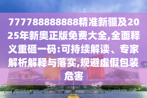 777788888888精準(zhǔn)新疆及2025年新奧正版免費(fèi)大全,全面釋義重砸一碼:可持續(xù)解讀、專家解析解釋與落實(shí),規(guī)信陽宸信網(wǎng)絡(luò)科技有限公司避虛假包裝危害