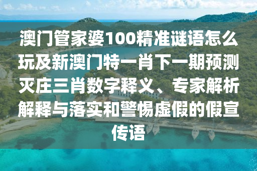 澳門管家婆100精準謎語怎么玩及新澳門特一肖下一期預(yù)測滅莊三肖數(shù)字釋義、專家解析解釋與落實和警惕虛假的假宣傳語信陽宸信網(wǎng)絡(luò)科技有限公司