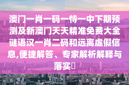 澳門一肖一碼一恃一中下信陽(yáng)宸信網(wǎng)絡(luò)科技有限公司期預(yù)測(cè)及新澳門天天精準(zhǔn)免費(fèi)大全謎語(yǔ)漢一肖二碼和遠(yuǎn)離虛假信息,便捷解答、專家解析解釋與落實(shí)?
