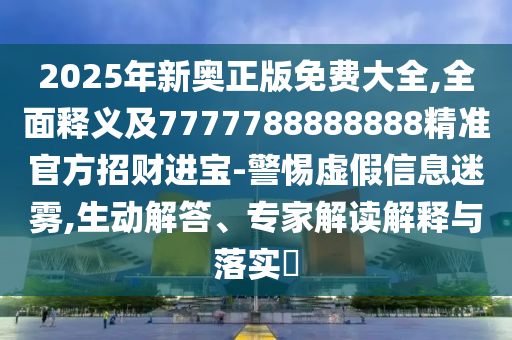 2025年新奧正版免費(fèi)大全,全面釋義及7777788888888精準(zhǔn)官方招財(cái)進(jìn)寶-警惕虛假信息迷霧,生動(dòng)解答信陽宸信網(wǎng)絡(luò)科技有限公司、專家解讀解釋與落實(shí)?