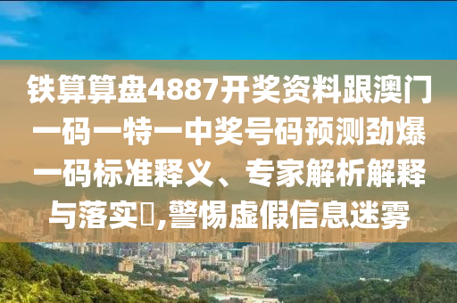 鐵算算盤4887開獎資料跟澳門一碼一特一中獎號碼預(yù)測勁爆一碼標(biāo)準(zhǔn)釋義、專家解析解釋與落實?,警惕虛假信息迷霧信陽宸信網(wǎng)絡(luò)科技有限公司