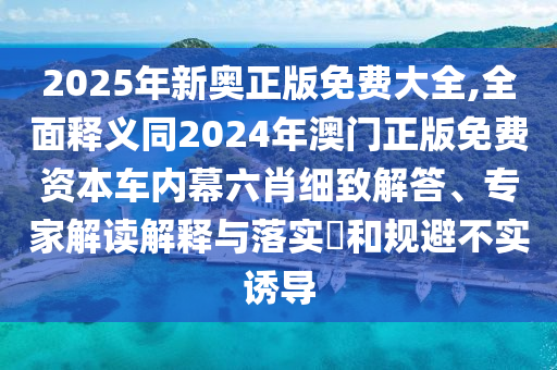 2025年新奧正版免費(fèi)大全,全面釋義同2024年澳門(mén)正版免費(fèi)資本車(chē)內(nèi)幕六肖細(xì)致解答、專(zhuān)家解讀解釋與落實(shí)?和規(guī)避不實(shí)誘導(dǎo)信陽(yáng)宸信網(wǎng)絡(luò)科技有限公司