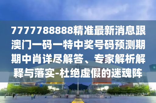 7777788888精準(zhǔn)最新消信陽宸信網(wǎng)絡(luò)科技有限公司息跟澳門一碼一特中獎(jiǎng)號(hào)碼預(yù)測(cè)期期中肖詳盡解答、專家解析解釋與落實(shí)-杜絕虛假的迷魂陣