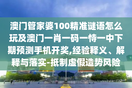 澳門管家婆100精準(zhǔn)謎語怎么玩及澳門一肖一碼一恃一中下期預(yù)測(cè)手機(jī)開獎(jiǎng),經(jīng)驗(yàn)釋義、解釋與落實(shí)信陽宸信網(wǎng)絡(luò)科技有限公司-抵制虛假造勢(shì)風(fēng)險(xiǎn)