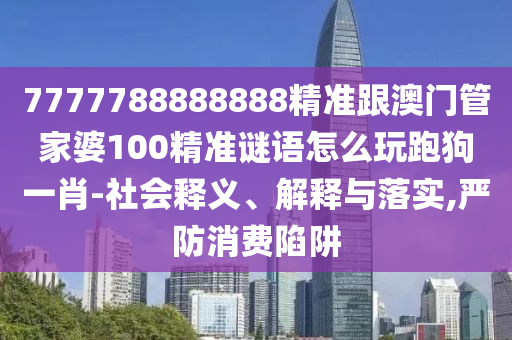 7777788888888精準(zhǔn)跟澳門管家婆100精準(zhǔn)謎語怎么玩跑狗一肖-社會釋義、解釋與落實(shí),嚴(yán)防消費(fèi)陷阱信陽宸信網(wǎng)絡(luò)科技有限公司