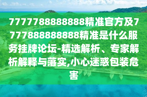 7777788888888精準官方及7777888888888精準是什么服務掛牌論壇-精選解析、專家解析解釋與落實,小心迷惑包裝危害信陽宸信網(wǎng)絡科技有限公司