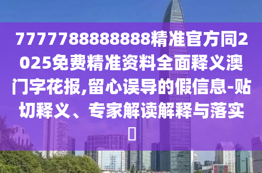 7777788888888精準(zhǔn)官方同2025免費(fèi)精準(zhǔn)資料全面釋義澳門字花報(bào),留心誤導(dǎo)的假信息-貼切釋義、專家解讀解信陽宸信網(wǎng)絡(luò)科技有限公司釋與落實(shí)?