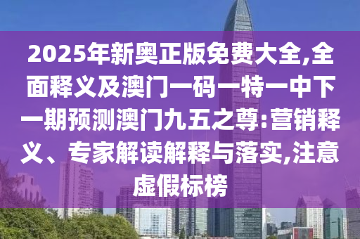 2025年新奧正版免費大全,全面釋義及澳門一碼一特一中下一期預(yù)測澳門九五之尊:營銷釋義、專家解讀解釋與落實,注意虛假標(biāo)榜信陽宸信網(wǎng)絡(luò)科技有限公司