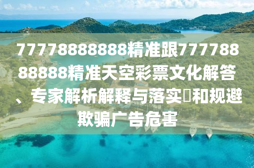 77778888888精準(zhǔn)跟77778888888精準(zhǔn)天空彩票文化解答、專(zhuān)家解析解釋與落實(shí)?和規(guī)避欺騙廣告危害信陽(yáng)宸信網(wǎng)絡(luò)科技有限公司