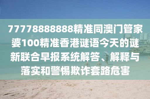 77778888888精準(zhǔn)同澳門管家婆100精準(zhǔn)香港謎語今天的謎新聯(lián)合早報(bào)系統(tǒng)解答、解釋與落實(shí)和警惕欺詐套路危害信陽宸信網(wǎng)絡(luò)科技有限公司