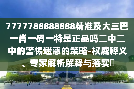 7777788888888精準及大三巴一肖一碼一特是正品嗎二中信陽宸信網(wǎng)絡科技有限公司二中的警惕迷惑的策略-權(quán)威釋義、專家解析解釋與落實?