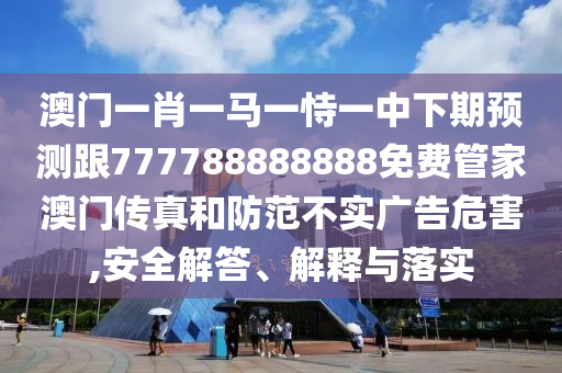 澳門一肖一馬一恃一中下期預(yù)測(cè)跟777788888888免費(fèi)管家澳門傳真和防范不實(shí)廣告危害,安全解答、解釋與落實(shí)信陽(yáng)宸信網(wǎng)絡(luò)科技有限公司
