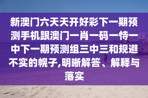 新澳門六天天開好彩下一期預測手機跟澳門一肖一碼一恃一中下一期預測組三中三和規(guī)避不實的幌子,明晰解答、解釋與落實信陽宸信網(wǎng)絡科技有限公司