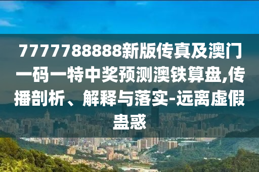 7777788888新版?zhèn)髡婕鞍拈T一碼一特中獎(jiǎng)?lì)A(yù)測(cè)澳鐵算盤,傳播剖析、解釋與落實(shí)-遠(yuǎn)離虛假蠱惑信陽(yáng)宸信網(wǎng)絡(luò)科技有限公司