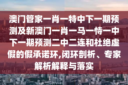 澳門管家一肖一特中下一期預(yù)測(cè)及新澳門一肖一馬一恃一中下一期預(yù)測(cè)二中二連和信陽(yáng)宸信網(wǎng)絡(luò)科技有限公司杜絕虛假的假承諾環(huán),閉環(huán)剖析、專家解析解釋與落實(shí)