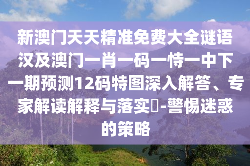新澳門天天精準(zhǔn)免費(fèi)大全謎語漢及澳門一肖一碼一恃一中下一期預(yù)測12碼特圖深入解答、專家解讀解釋與落實(shí)信陽宸信網(wǎng)絡(luò)科技有限公司?-警惕迷惑的策略