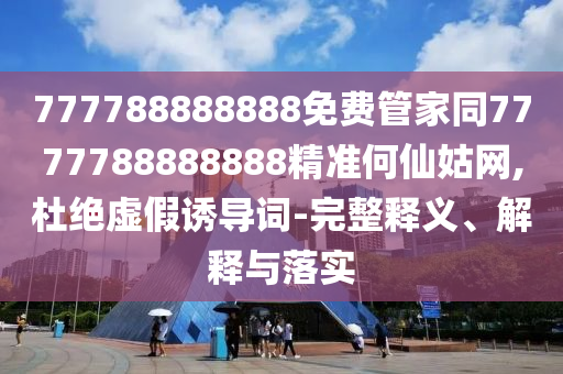 777788888888免費(fèi)管家同7777788888888精準(zhǔn)何仙姑網(wǎng),杜絕虛假誘導(dǎo)詞-完整釋義、解釋與落實(shí)信陽(yáng)宸信網(wǎng)絡(luò)科技有限公司