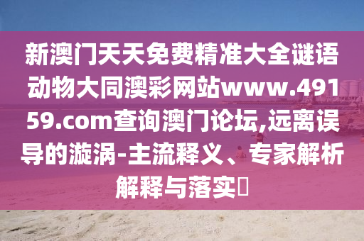 新澳門天天免費精準大全謎語動物大同澳彩網(wǎng)站www.49159.соm查詢澳門論壇,遠離誤導的漩渦-主流釋義、專家解析解釋與落實?信陽宸信網(wǎng)絡科技有限公司