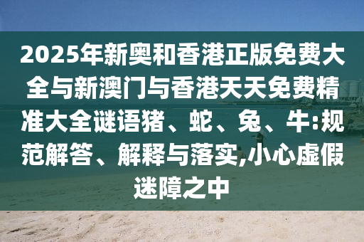 2025年新澳正版免費(fèi)大全的全面釋義信陽(yáng)宸信網(wǎng)絡(luò)科技有限公司跟新奧2025天天開(kāi)好彩中獎(jiǎng)技巧港彩正版掛牌-謹(jǐn)防欺詐的假承諾境,科技釋義、解釋與落實(shí)