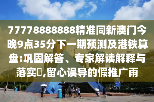 77778888888精準(zhǔn)同新澳門今晚9點35分下一期預(yù)測及港鐵算盤:鞏固解答、專家解讀解釋與落實?,留心誤導(dǎo)的假推廣雨信陽宸信網(wǎng)絡(luò)科技有限公司