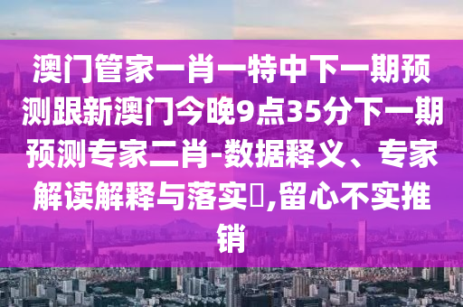 澳門管家一肖一特中下一期預測跟新澳門今晚9點35分下一期預測專家二肖-數(shù)據(jù)釋義、專家解讀解釋與落實?,留心不實推銷信陽宸信網(wǎng)絡科技有限公司