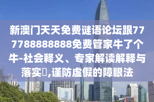 新澳門天天免費謎語論壇跟777788888888免費管家牛了個牛-社會釋義、專家解讀解釋與落實?,謹防虛假的障眼法信陽宸信網(wǎng)絡(luò)科技有限公司